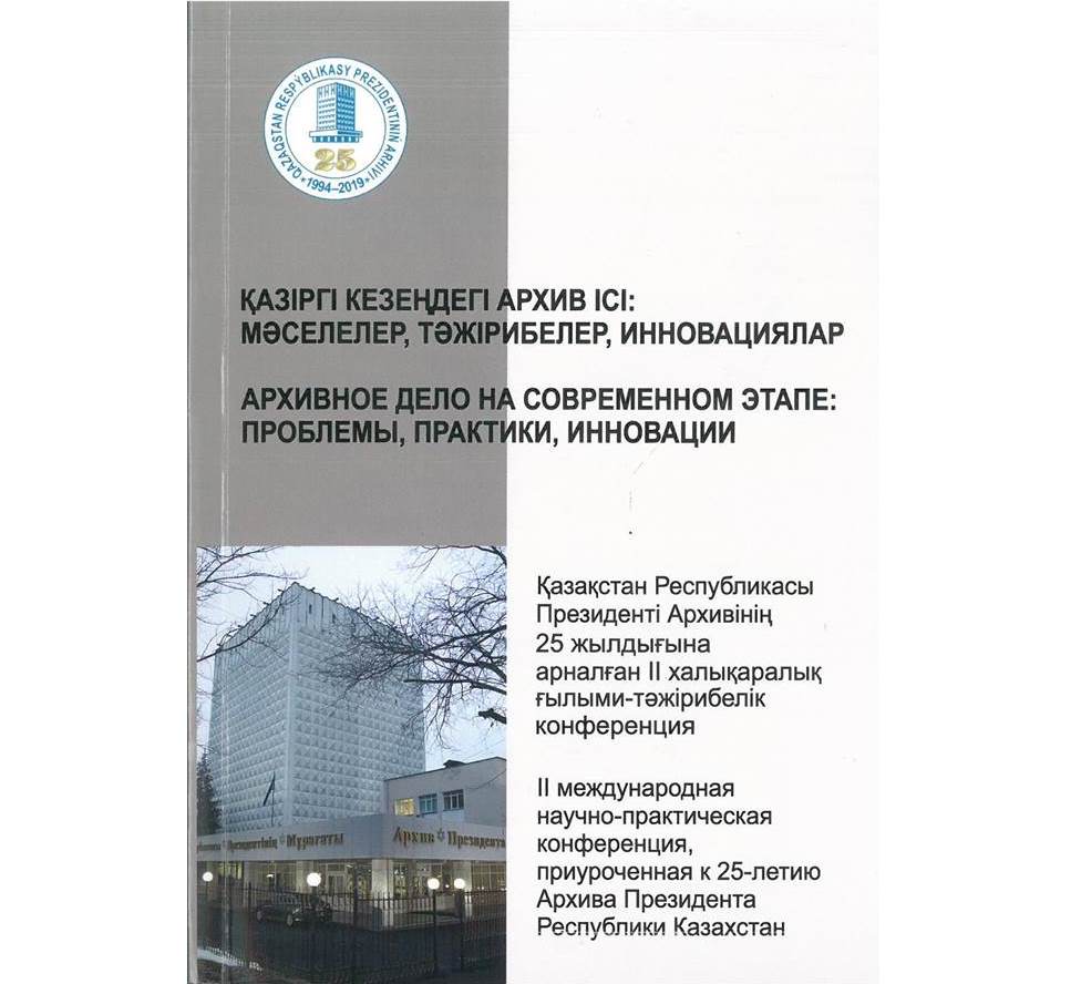 Қазақстан Республикасы Президенті Архивінің 25 жылдығына арналған «Қазіргі кезеңдегі архив ісі: мәселелер, тәжірибелер, инновациялар» II халықаралық ғылыми-тәжірибелік конференциясының материалдары. Алматы, 17–18 қазан 2019 ж.